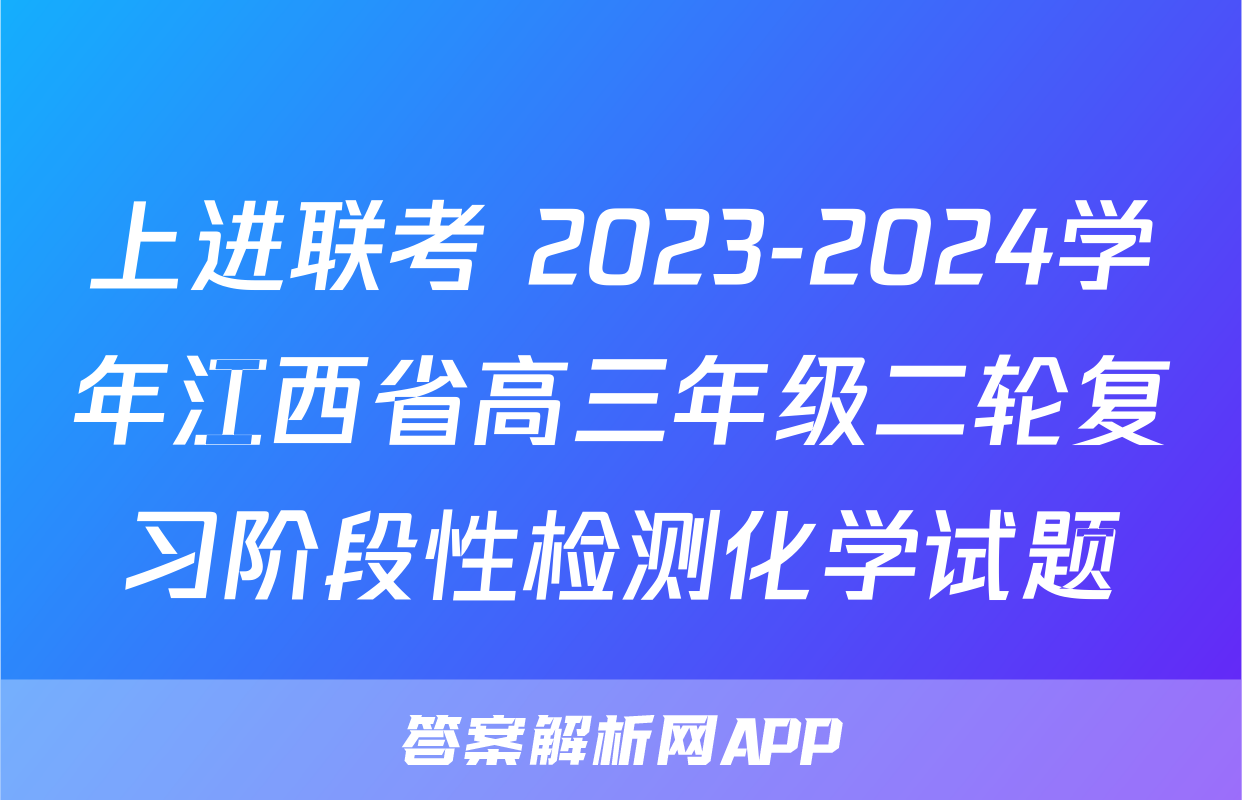 上进联考 2023-2024学年江西省高三年级二轮复习阶段性检测化学试题